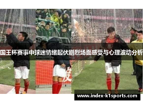 国王杯赛事中球迷情绪起伏剧烈场面感受与心理波动分析