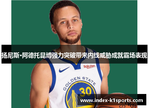 扬尼斯·阿德托昆博强力突破带来内线威胁成就霸场表现