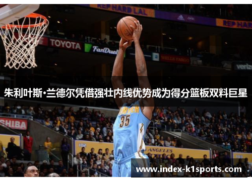 朱利叶斯·兰德尔凭借强壮内线优势成为得分篮板双料巨星