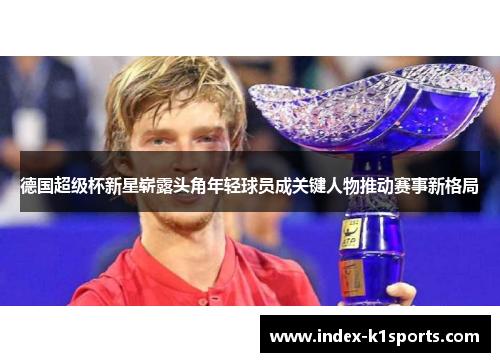 德国超级杯新星崭露头角年轻球员成关键人物推动赛事新格局