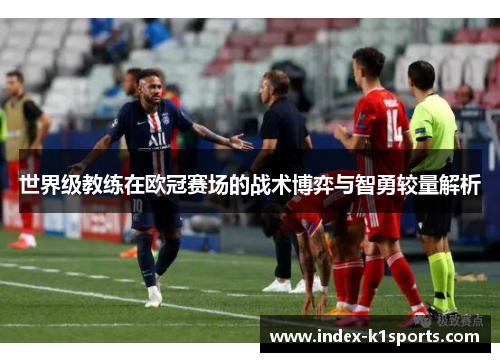 世界级教练在欧冠赛场的战术博弈与智勇较量解析