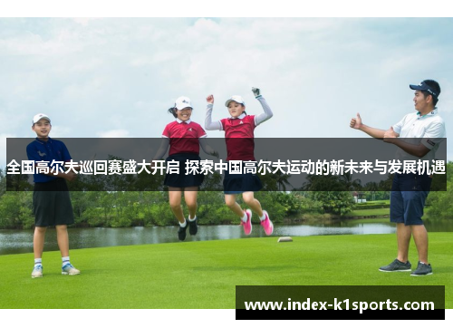 全国高尔夫巡回赛盛大开启 探索中国高尔夫运动的新未来与发展机遇