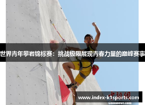 世界青年攀岩锦标赛：挑战极限展现青春力量的巅峰赛事