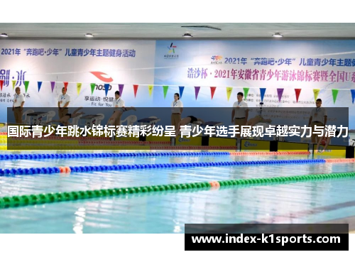 国际青少年跳水锦标赛精彩纷呈 青少年选手展现卓越实力与潜力