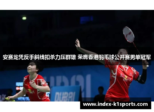 安赛龙凭反手斜线扣杀力压群雄 荣膺香港羽毛球公开赛男单冠军