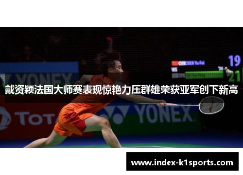 戴资颖法国大师赛表现惊艳力压群雄荣获亚军创下新高