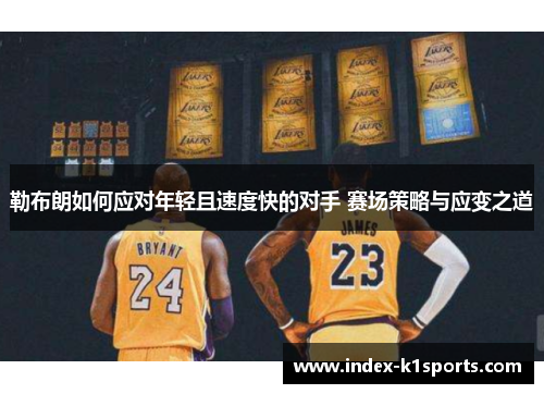 勒布朗如何应对年轻且速度快的对手 赛场策略与应变之道
