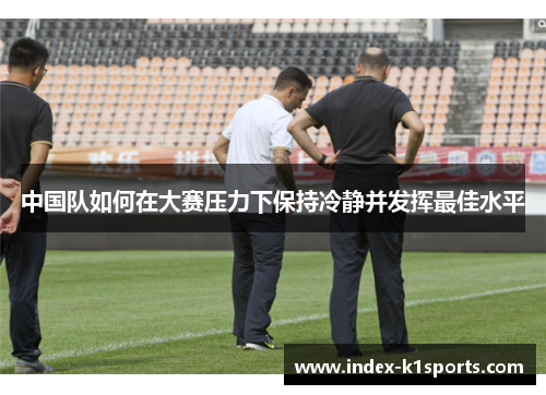 中国队如何在大赛压力下保持冷静并发挥最佳水平