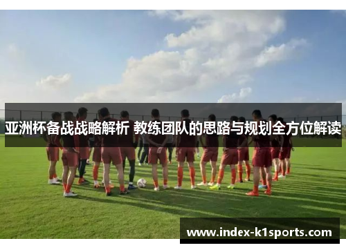 亚洲杯备战战略解析 教练团队的思路与规划全方位解读
