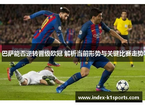 巴萨能否逆转晋级欧冠 解析当前形势与关键比赛走势