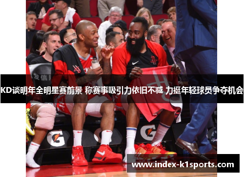 KD谈明年全明星赛前景 称赛事吸引力依旧不减 力挺年轻球员争夺机会