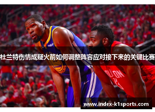 杜兰特伤情成疑火箭如何调整阵容应对接下来的关键比赛