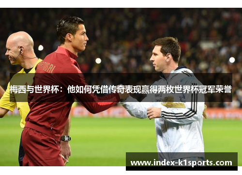 梅西与世界杯：他如何凭借传奇表现赢得两枚世界杯冠军荣誉
