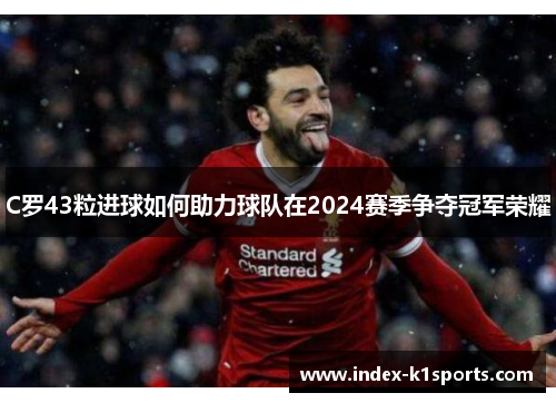 C罗43粒进球如何助力球队在2024赛季争夺冠军荣耀