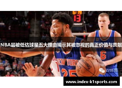 NBA最被低估球星五大理由揭示其被忽视的真正价值与贡献