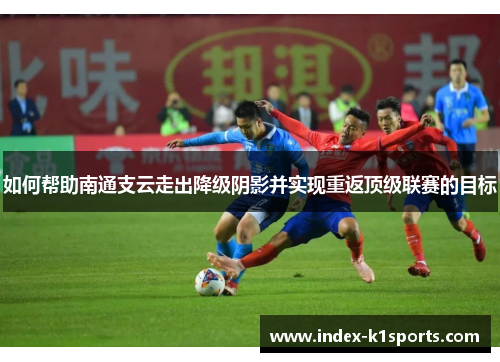 如何帮助南通支云走出降级阴影并实现重返顶级联赛的目标