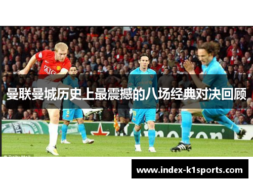 曼联曼城历史上最震撼的八场经典对决回顾