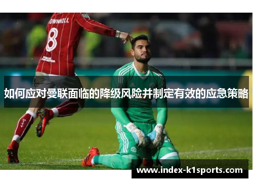 如何应对曼联面临的降级风险并制定有效的应急策略