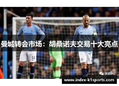 曼城转会市场：胡桑诺夫交易十大亮点