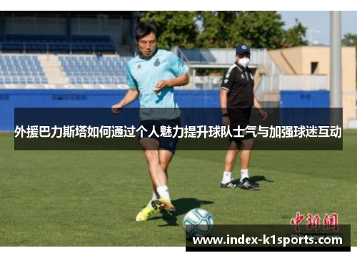 外援巴力斯塔如何通过个人魅力提升球队士气与加强球迷互动
