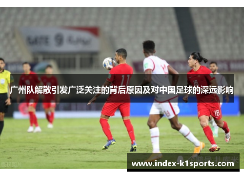 广州队解散引发广泛关注的背后原因及对中国足球的深远影响