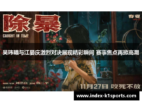吴玮曦与江晏庆激烈对决展现精彩瞬间 赛事焦点再掀高潮