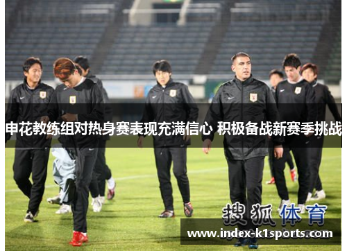 申花教练组对热身赛表现充满信心 积极备战新赛季挑战