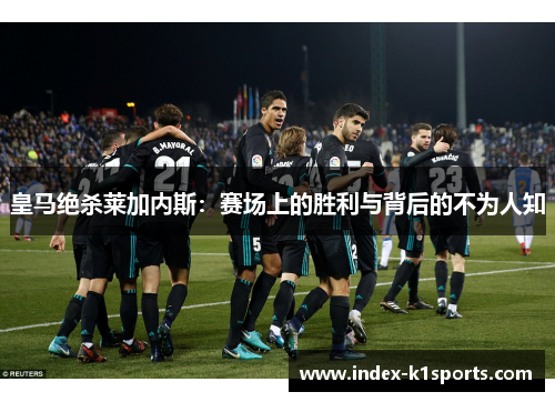 皇马绝杀莱加内斯：赛场上的胜利与背后的不为人知