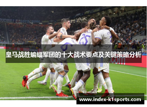 皇马战胜蝙蝠军团的十大战术要点及关键策略分析