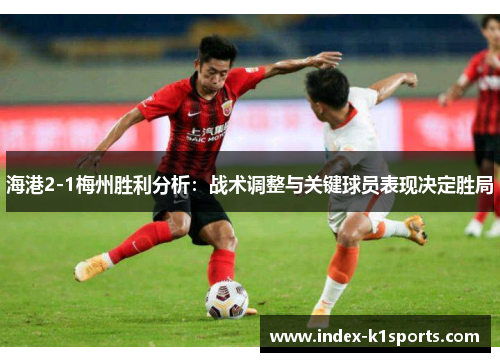 海港2-1梅州胜利分析：战术调整与关键球员表现决定胜局