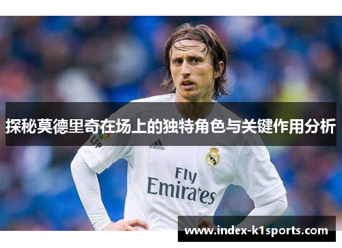 探秘莫德里奇在场上的独特角色与关键作用分析