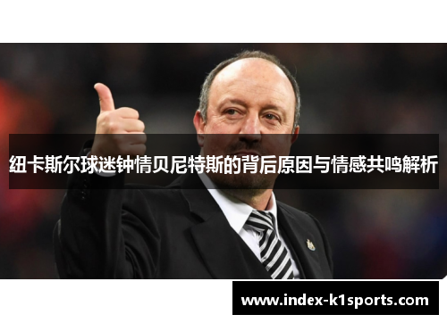 纽卡斯尔球迷钟情贝尼特斯的背后原因与情感共鸣解析