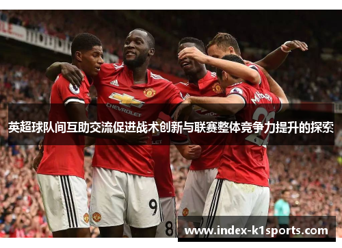英超球队间互助交流促进战术创新与联赛整体竞争力提升的探索