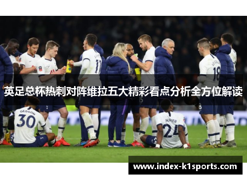 英足总杯热刺对阵维拉五大精彩看点分析全方位解读