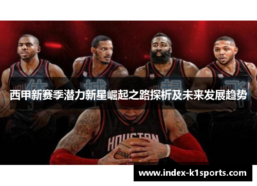 西甲新赛季潜力新星崛起之路探析及未来发展趋势 西甲新赛季潜力新星崛起之路探析及未来发展趋势