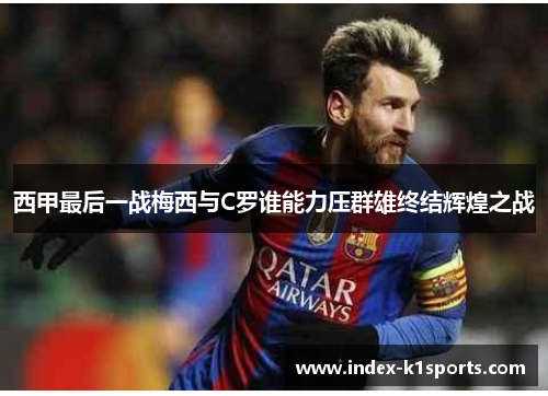 西甲最后一战梅西与C罗谁能力压群雄终结辉煌之战 西甲最后一战梅西与C罗谁能力压群雄终结辉煌之战