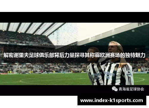 解密谢里夫足球俱乐部背后力量探寻其称霸欧洲赛场的独特魅力 解密谢里夫足球俱乐部背后力量探寻其称霸欧洲赛场的独特魅力