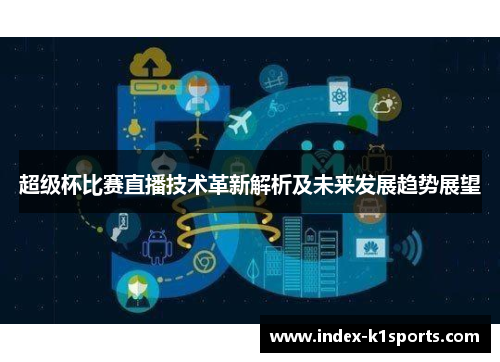 超级杯比赛直播技术革新解析及未来发展趋势展望 超级杯比赛直播技术革新解析及未来发展趋势展望