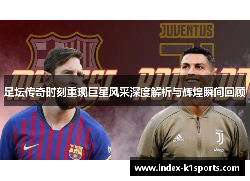 足坛传奇时刻重现巨星风采深度解析与辉煌瞬间回顾 足坛传奇时刻重现巨星风采深度解析与辉煌瞬间回顾