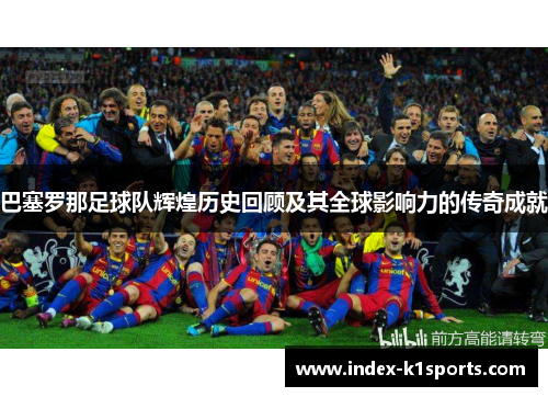 巴塞罗那足球队辉煌历史回顾及其全球影响力的传奇成就