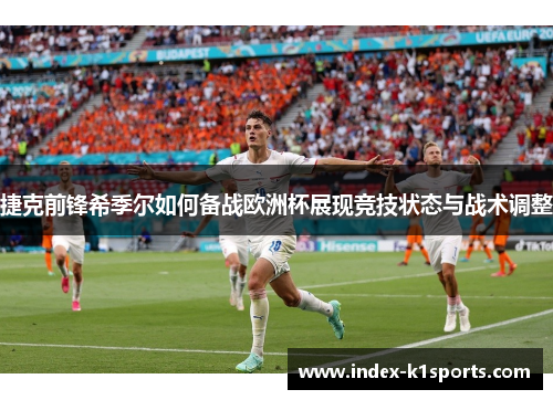 捷克前锋希季尔如何备战欧洲杯展现竞技状态与战术调整 捷克前锋希季尔如何备战欧洲杯展现竞技状态与战术调整
