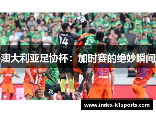 澳大利亚足协杯：加时赛的绝妙瞬间