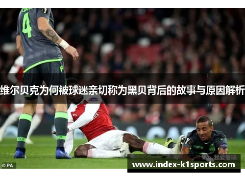 维尔贝克为何被球迷亲切称为黑贝背后的故事与原因解析