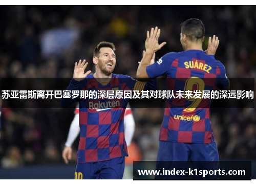 苏亚雷斯离开巴塞罗那的深层原因及其对球队未来发展的深远影响