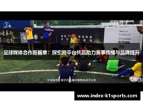 足球媒体合作新篇章：探索跨平台共赢助力赛事传播与品牌提升