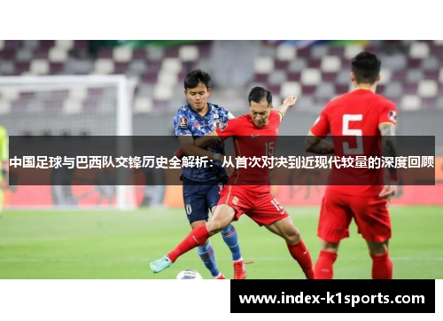 中国足球与巴西队交锋历史全解析:从首次对决到近现代较量的深度回顾 中国足球与巴西队交锋历史全解析:从首次对决到近现代较量的深度回顾