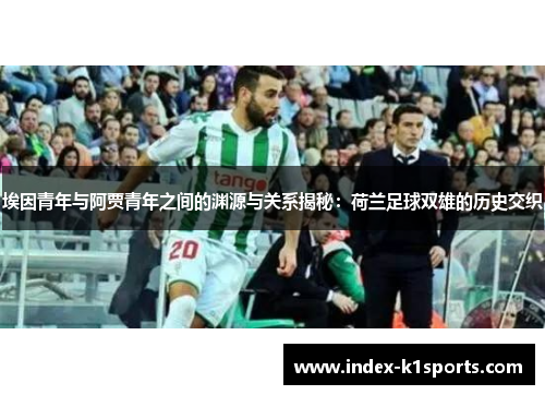 埃因青年与阿贾青年之间的渊源与关系揭秘:荷兰足球双雄的历史交织 埃因青年与阿贾青年之间的渊源与关系揭秘:荷兰足球双雄的历史交织