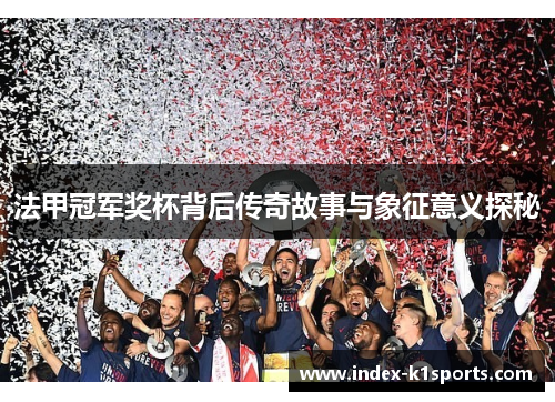 法甲冠军奖杯背后传奇故事与象征意义探秘 法甲冠军奖杯背后传奇故事与象征意义探秘
