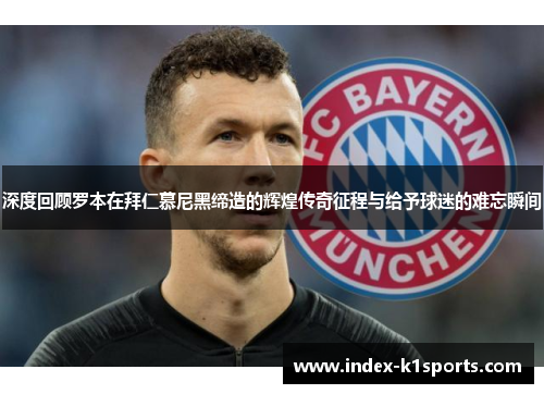 深度回顾罗本在拜仁慕尼黑缔造的辉煌传奇征程与给予球迷的难忘瞬间 深度回顾罗本在拜仁慕尼黑缔造的辉煌传奇征程与给予球迷的难忘瞬间