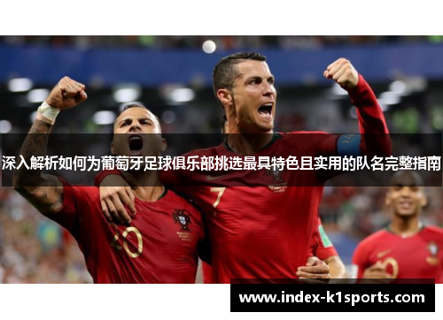 深入解析如何为葡萄牙足球俱乐部挑选最具特色且实用的队名完整指南 深入解析如何为葡萄牙足球俱乐部挑选最具特色且实用的队名完整指南